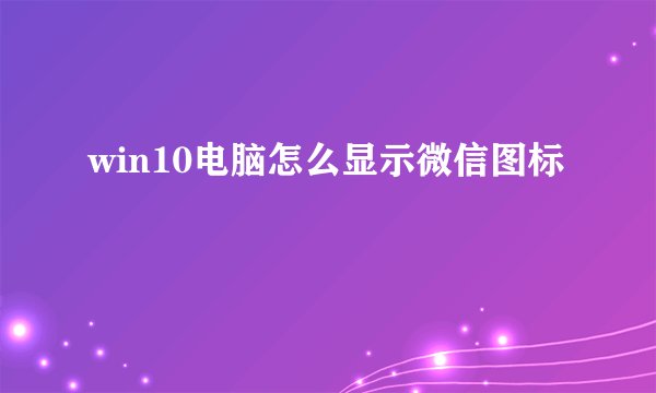 win10电脑怎么显示微信图标