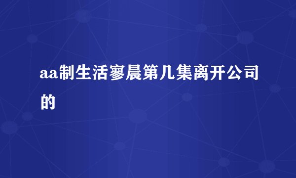 aa制生活寥晨第几集离开公司的