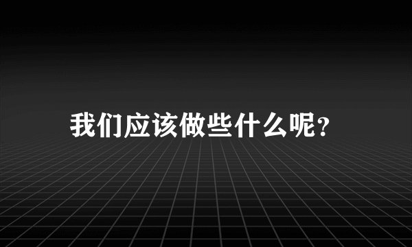 我们应该做些什么呢？