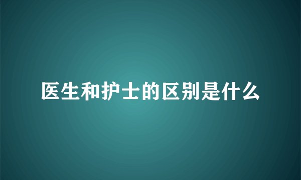 医生和护士的区别是什么