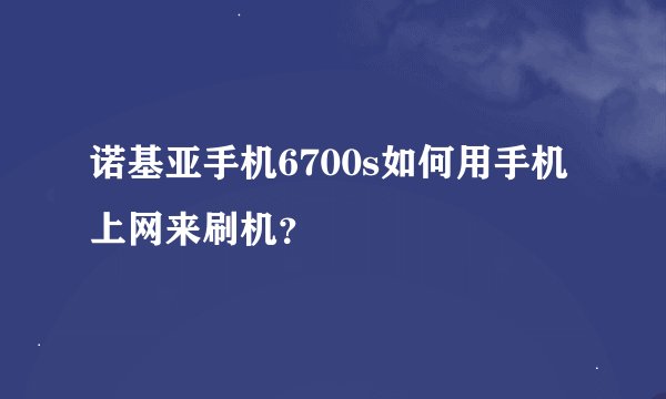 诺基亚手机6700s如何用手机上网来刷机？