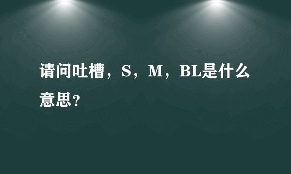 请问吐槽，S，M，BL是什么意思？