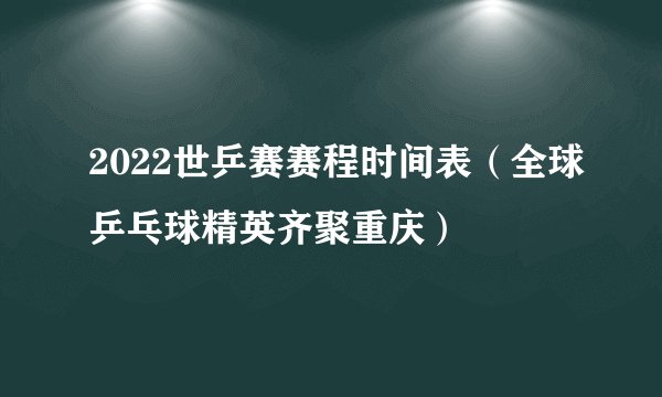 2022世乒赛赛程时间表（全球乒乓球精英齐聚重庆）