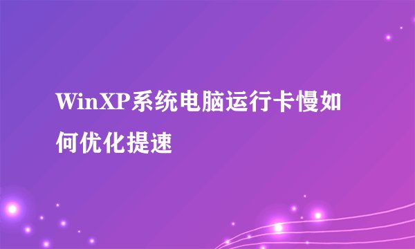 WinXP系统电脑运行卡慢如何优化提速
