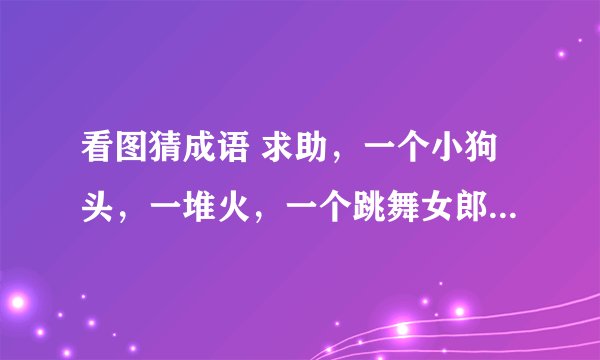 看图猜成语 求助，一个小狗头，一堆火，一个跳舞女郎，一栋楼房，猜一个成语。求大神给答案