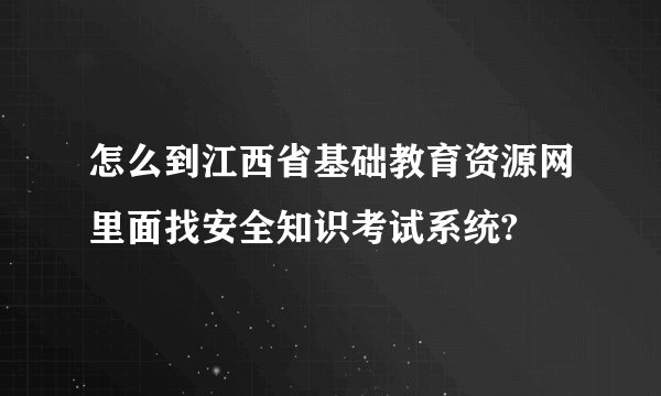 怎么到江西省基础教育资源网里面找安全知识考试系统?