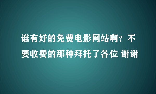 谁有好的免费电影网站啊？不要收费的那种拜托了各位 谢谢
