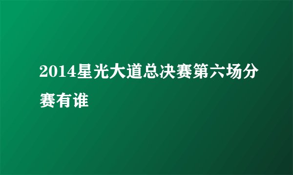 2014星光大道总决赛第六场分赛有谁