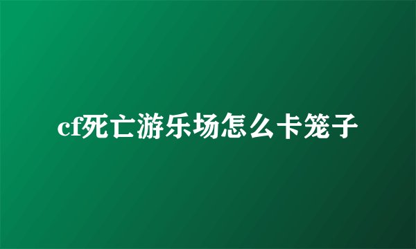 cf死亡游乐场怎么卡笼子