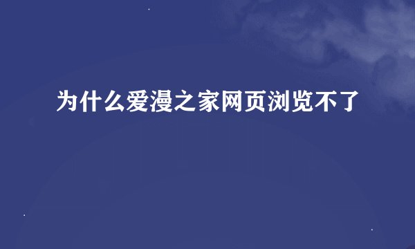 为什么爱漫之家网页浏览不了