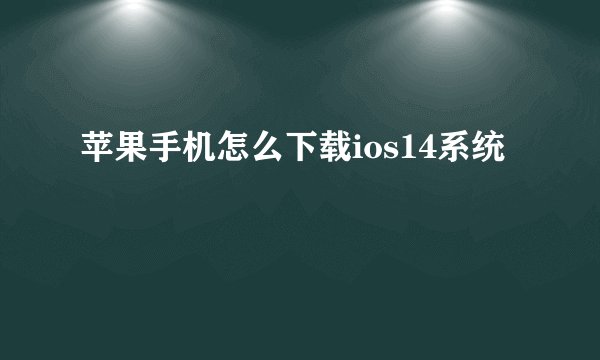 苹果手机怎么下载ios14系统