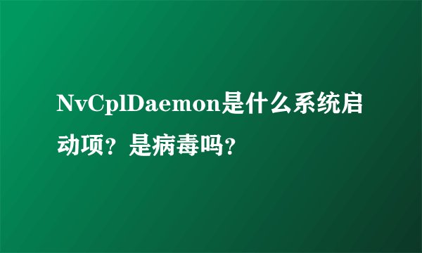 NvCplDaemon是什么系统启动项？是病毒吗？