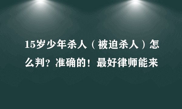15岁少年杀人（被迫杀人）怎么判？准确的！最好律师能来