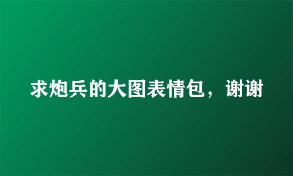 求炮兵的大图表情包，谢谢