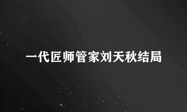 一代匠师管家刘天秋结局
