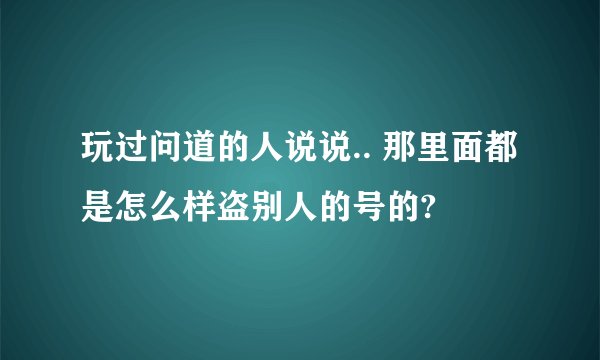玩过问道的人说说.. 那里面都是怎么样盗别人的号的?