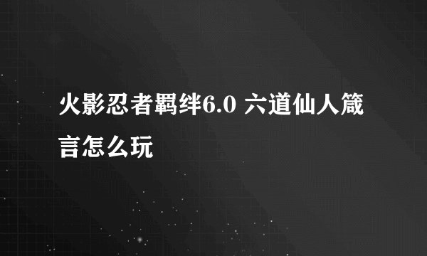 火影忍者羁绊6.0 六道仙人箴言怎么玩