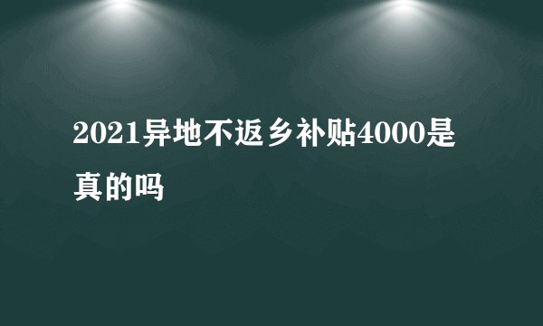 2021异地不返乡补贴4000是真的吗