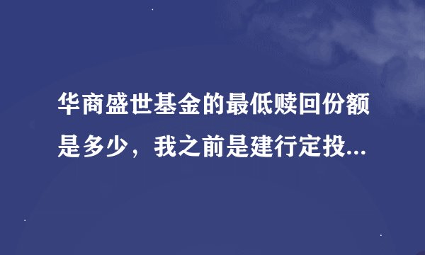 华商盛世基金的最低赎回份额是多少，我之前是建行定投的每月有300元定投，现在4个月基金有1200多