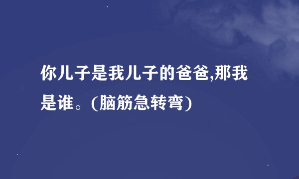 你儿子是我儿子的爸爸,那我是谁。(脑筋急转弯)