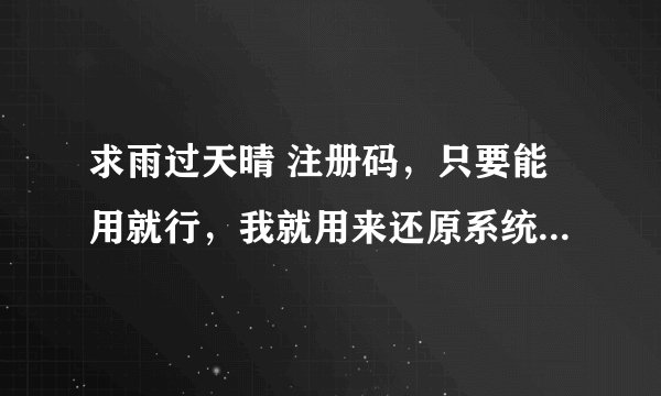 求雨过天晴 注册码，只要能用就行，我就用来还原系统，不需要能用多久
