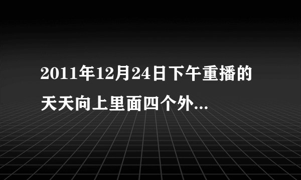 2011年12月24日下午重播的天天向上里面四个外国人唱的是什么歌，还有后面第一个出来的外国人叫什么？