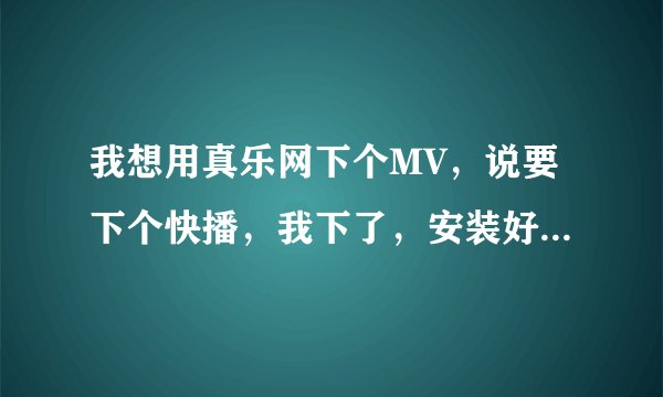 我想用真乐网下个MV，说要下个快播，我下了，安装好了之后，再上真乐网还是这个界面
