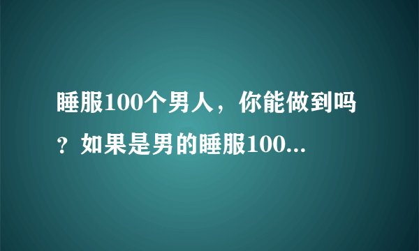 睡服100个男人，你能做到吗？如果是男的睡服100个男人，你感觉很雷吗