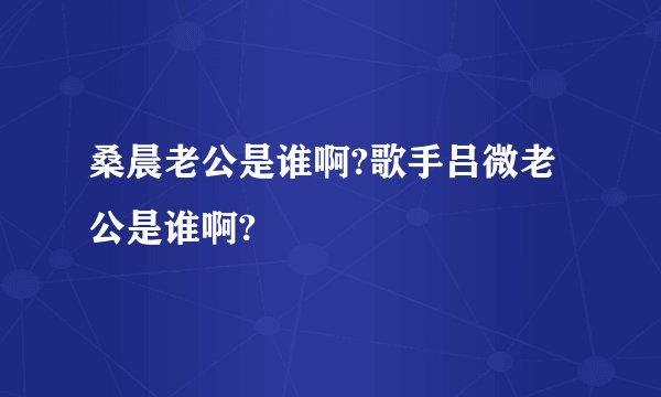 桑晨老公是谁啊?歌手吕微老公是谁啊?