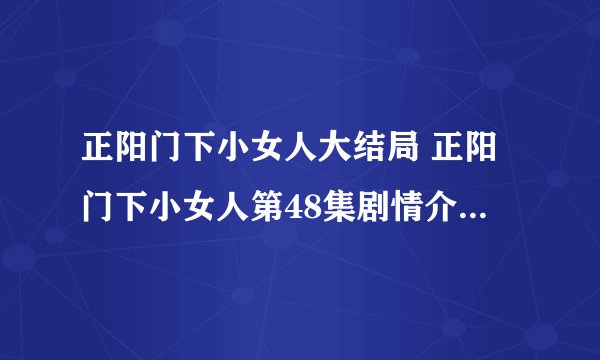 正阳门下小女人大结局 正阳门下小女人第48集剧情介绍(大结局)
