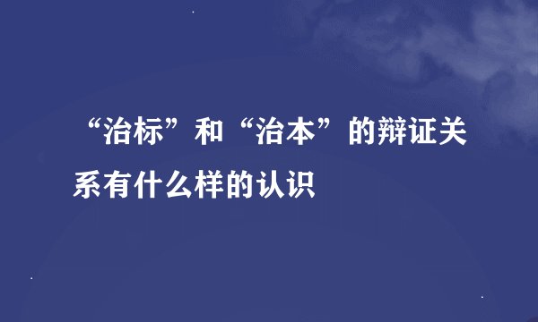 “治标”和“治本”的辩证关系有什么样的认识