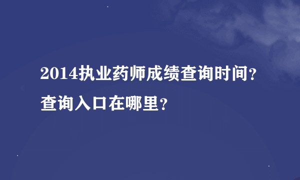 2014执业药师成绩查询时间？查询入口在哪里？