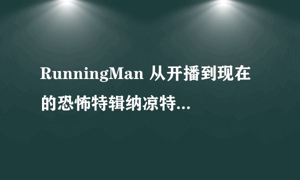 RunningMan 从开播到现在的恐怖特辑纳凉特辑的期数