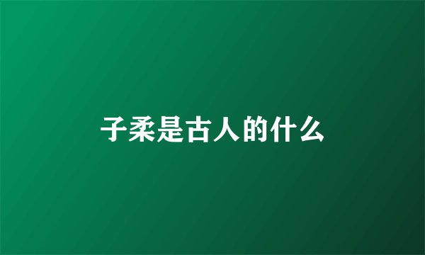 子柔是古人的什么