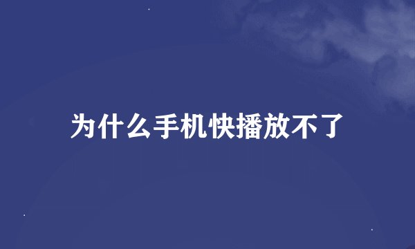 为什么手机快播放不了