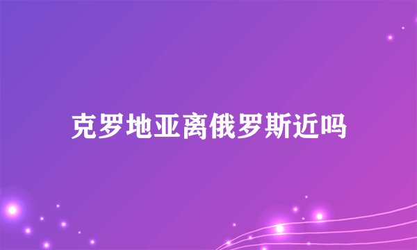 克罗地亚离俄罗斯近吗