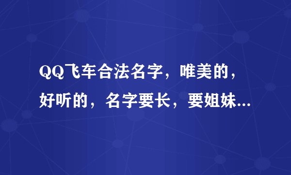 QQ飞车合法名字，唯美的，好听的，名字要长，要姐妹名字，比如:Mars、紫吟调蓝…什么的，南宫也行，伤...