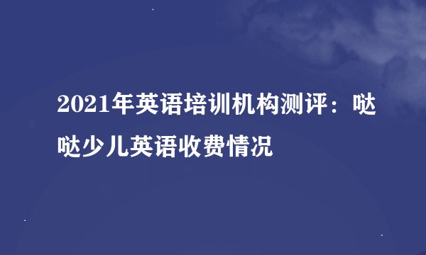 2021年英语培训机构测评：哒哒少儿英语收费情况