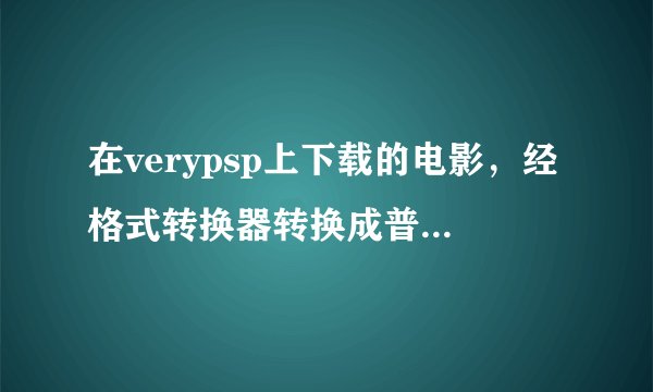 在verypsp上下载的电影，经格式转换器转换成普通的mp4格式后，是不是还是不能在一般手机中播放啊？