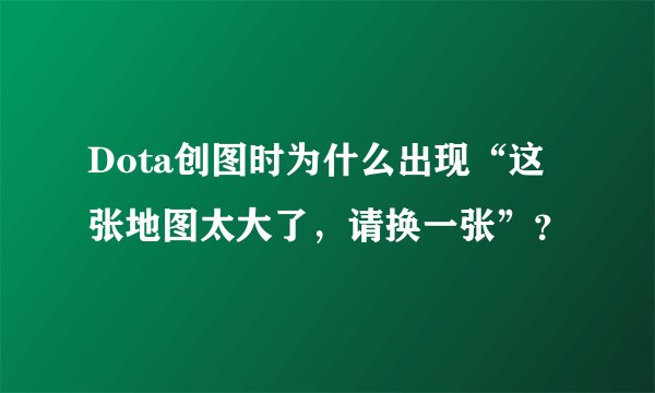Dota创图时为什么出现“这张地图太大了，请换一张”？