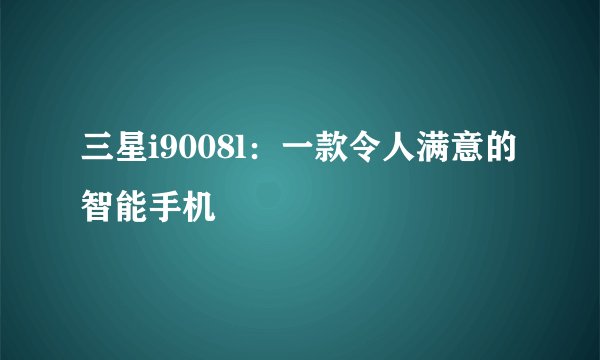 三星i9008l：一款令人满意的智能手机