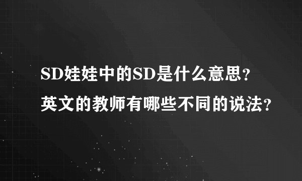 SD娃娃中的SD是什么意思？英文的教师有哪些不同的说法？