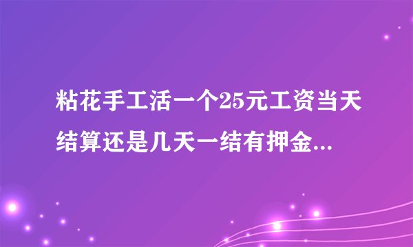 粘花手工活一个25元工资当天结算还是几天一结有押金吗地址在哪