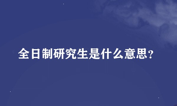 全日制研究生是什么意思？