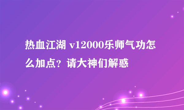 热血江湖 v12000乐师气功怎么加点？请大神们解惑