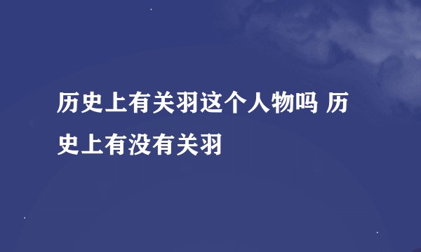 历史上有关羽这个人物吗 历史上有没有关羽