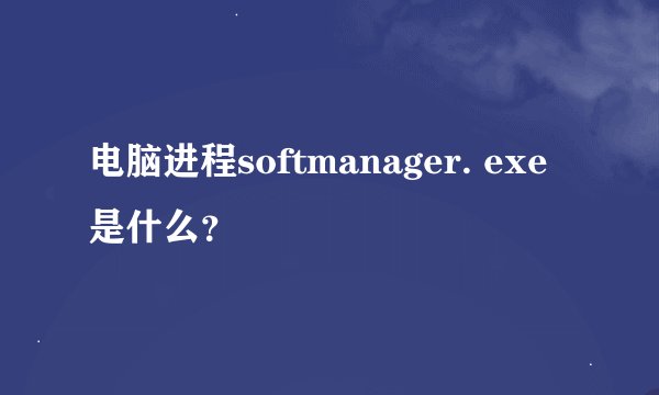 电脑进程softmanager. exe是什么？