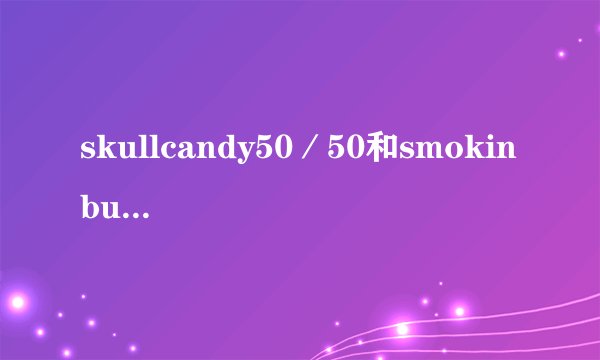 skullcandy50／50和smokin buds 两款的第二代比较起来不同点在哪