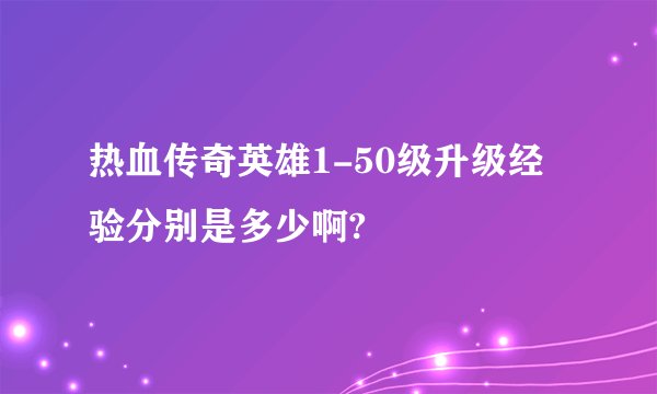 热血传奇英雄1-50级升级经验分别是多少啊?
