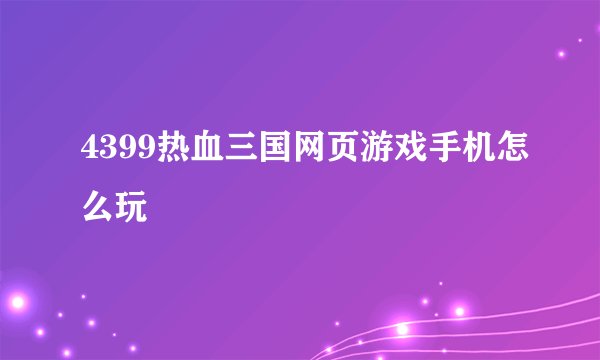 4399热血三国网页游戏手机怎么玩